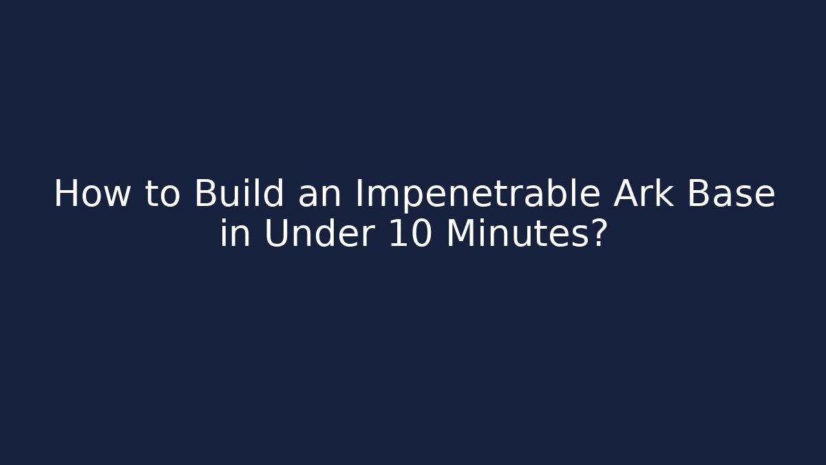 How to Build an Impenetrable Ark Base in Under 10 Minutes?