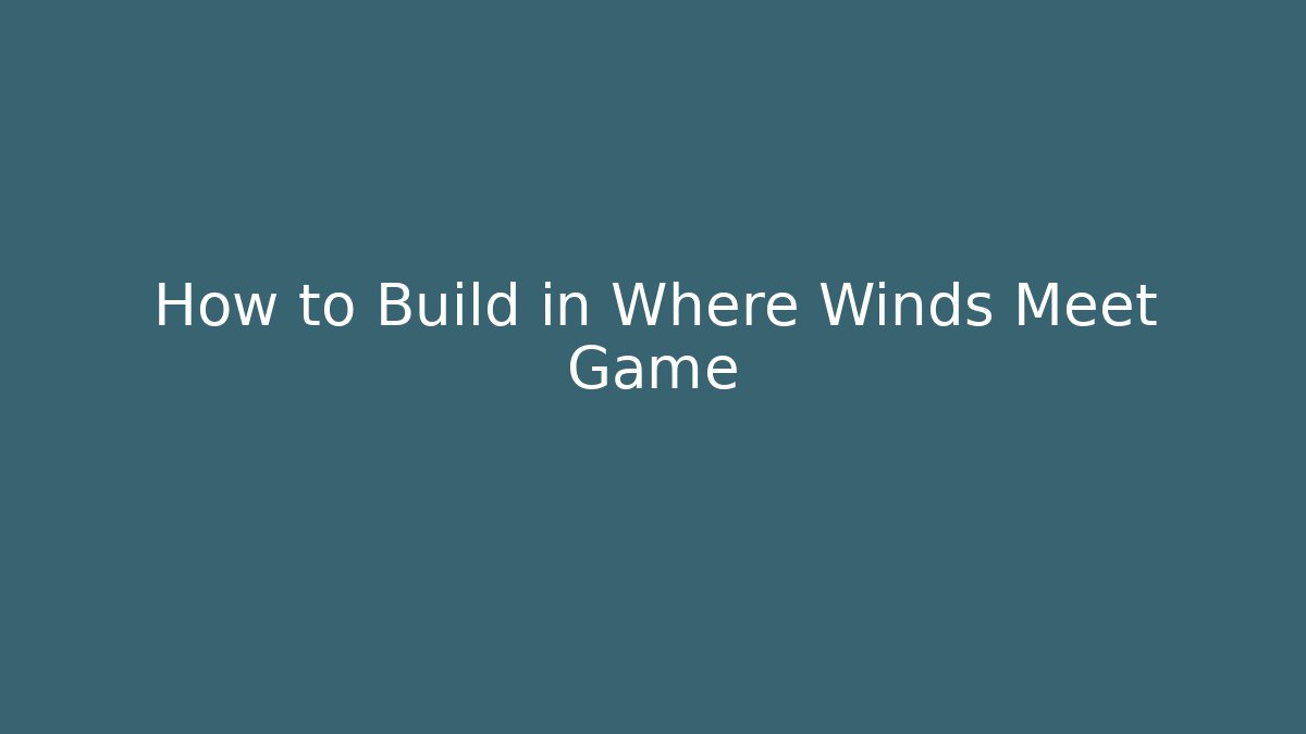 How to Build in Where Winds Meet Game
