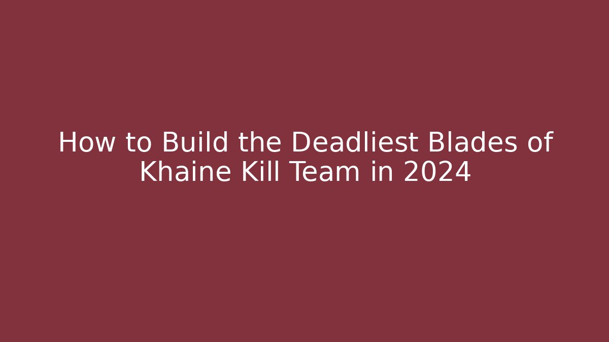 How to Build the Deadliest Blades of Khaine Kill Team in 2024