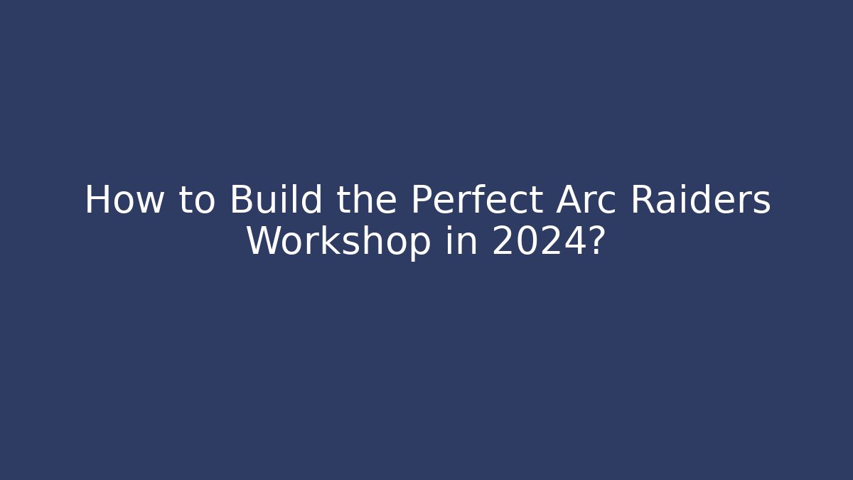 How to Build the Perfect Arc Raiders Workshop in 2024?