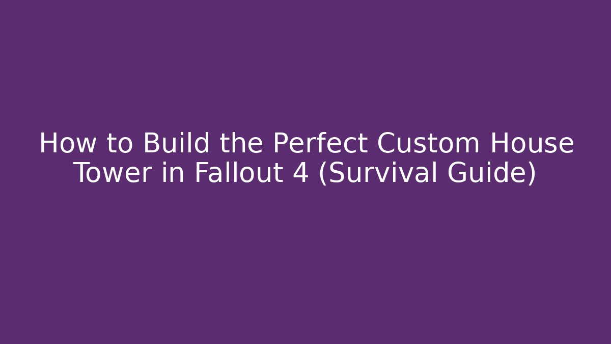 How to Build the Perfect Custom House Tower in Fallout 4 (Survival Guide)