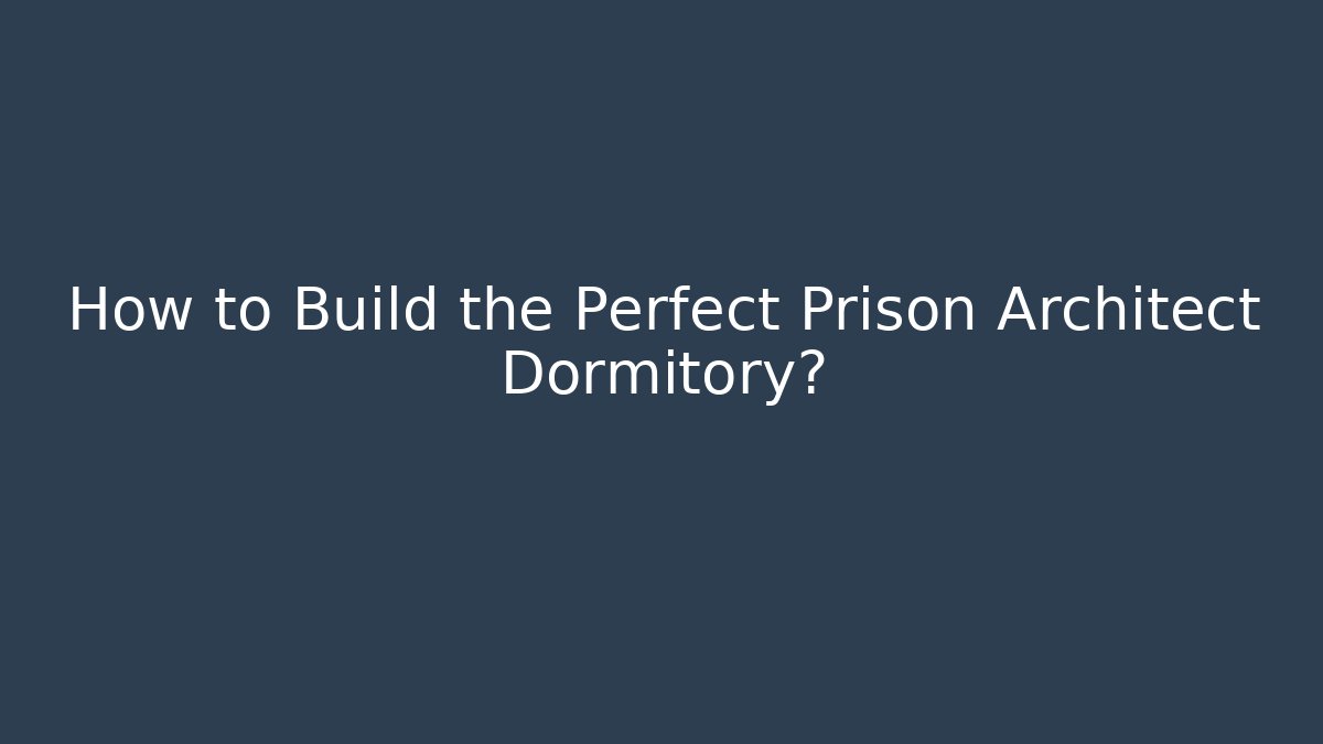 How to Build the Perfect Prison Architect Dormitory?