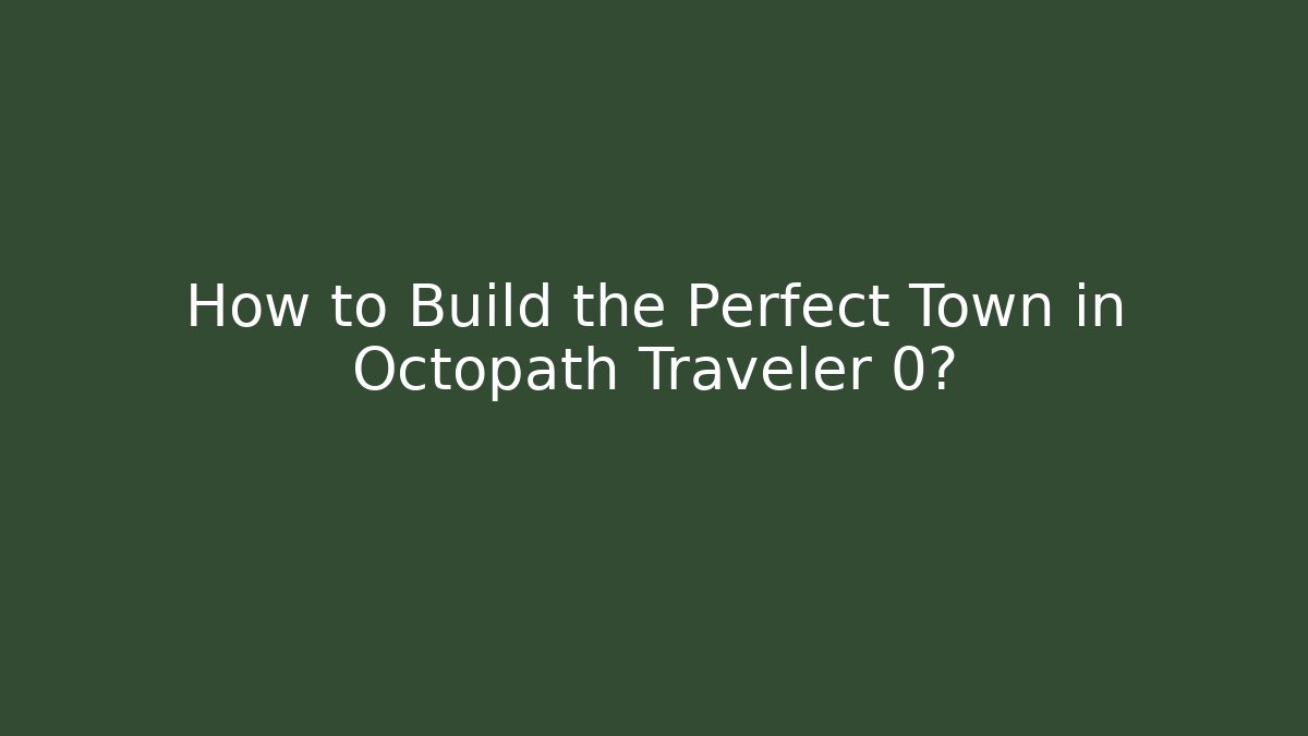 How to Build the Perfect Town in Octopath Traveler 0?
