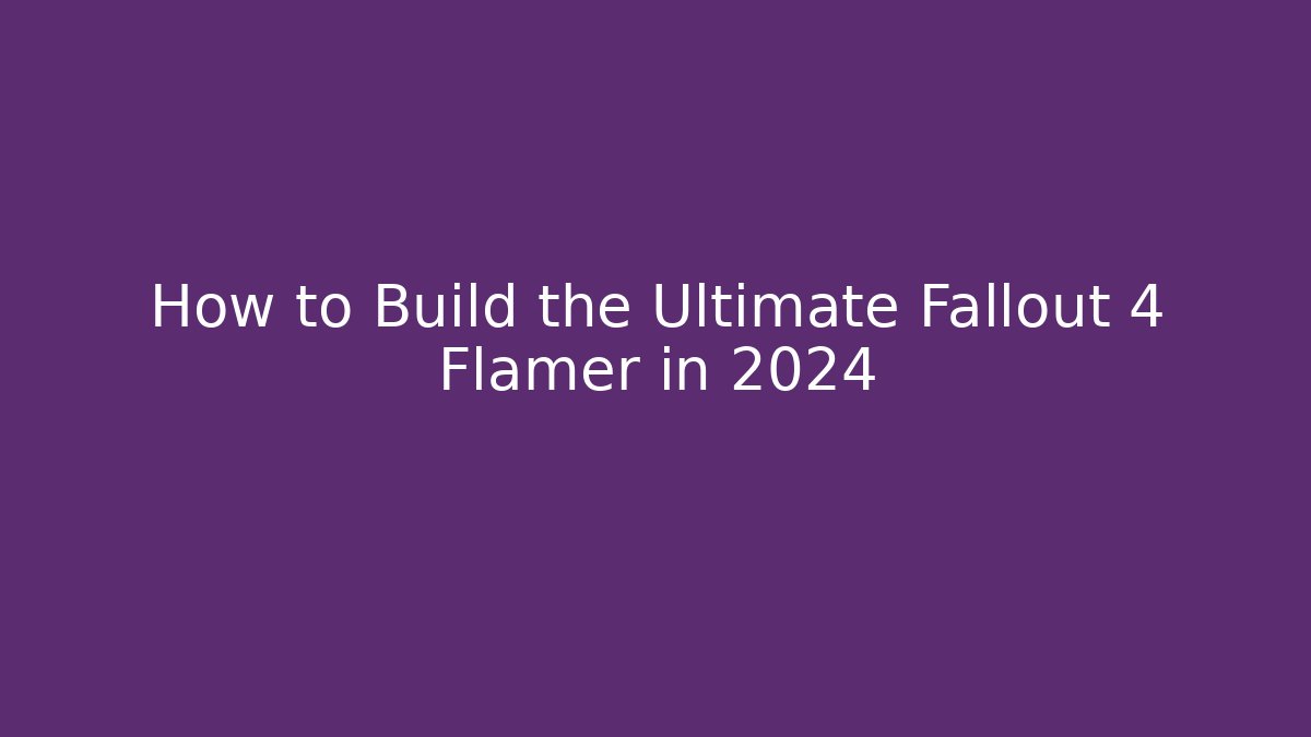 How to Build the Ultimate Fallout 4 Flamer in 2024