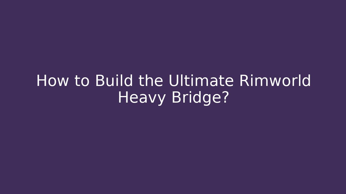 How to Build the Ultimate Rimworld Heavy Bridge?