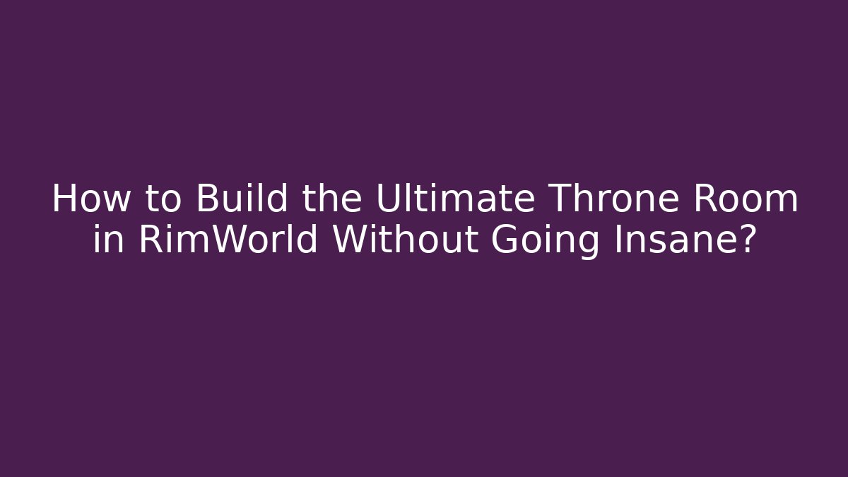 How to Build the Ultimate Throne Room in RimWorld Without Going Insane?