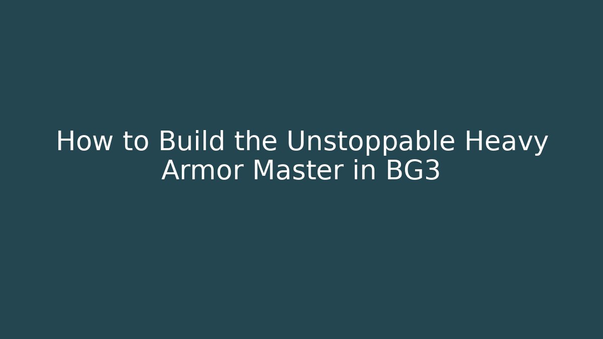 How to Build the Unstoppable Heavy Armor Master in BG3