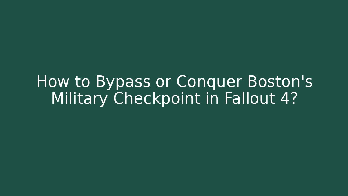 How to Bypass or Conquer Boston's Military Checkpoint in Fallout 4?