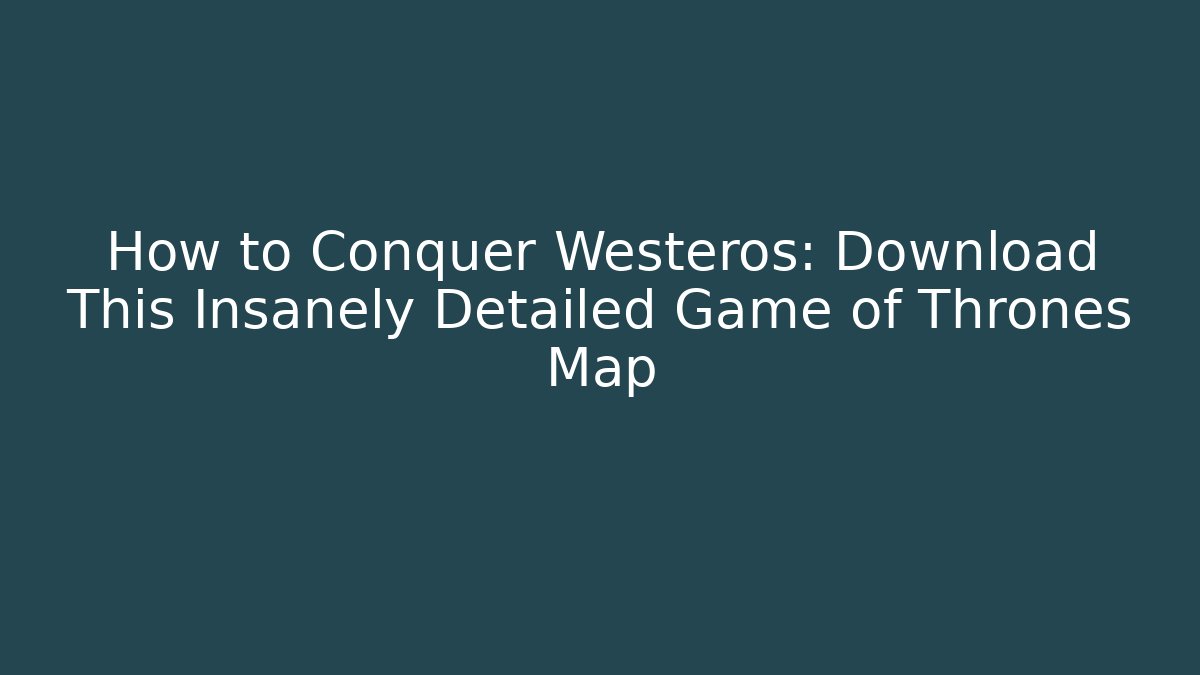 How to Conquer Westeros: Download This Insanely Detailed Game of Thrones Map