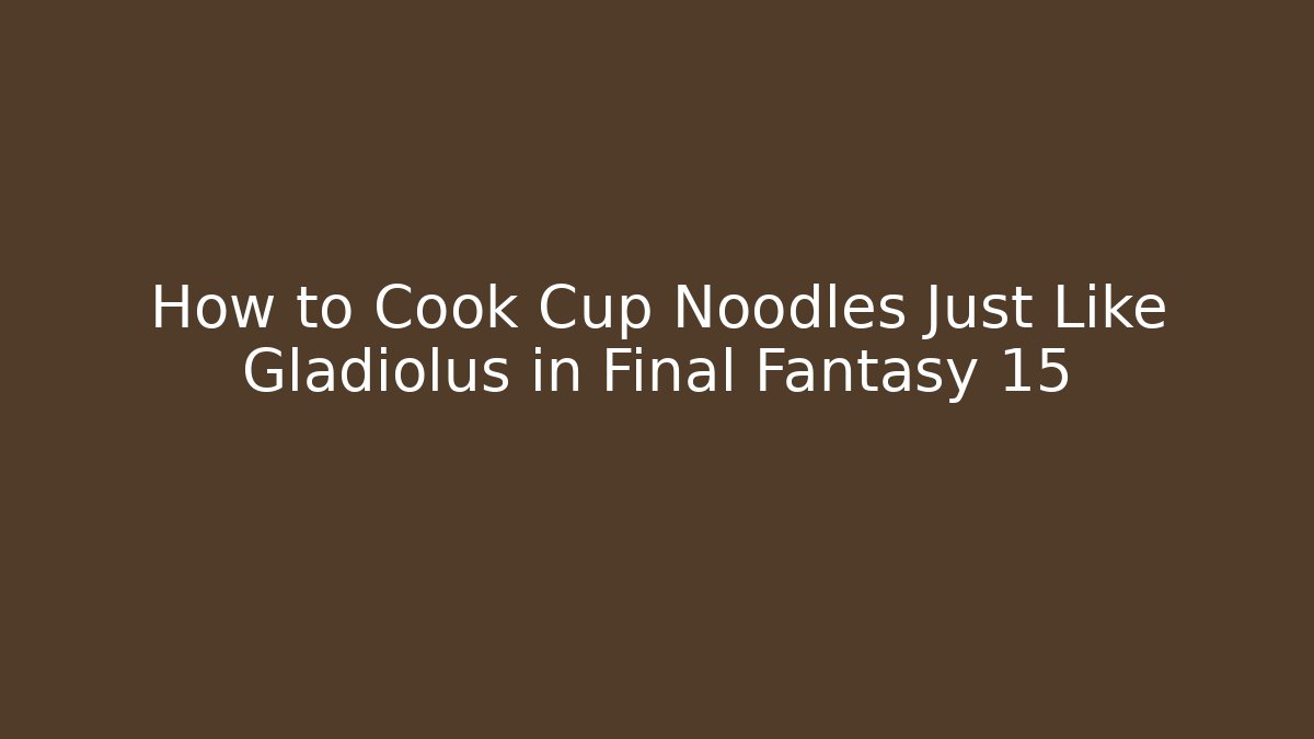 How to Cook Cup Noodles Just Like Gladiolus in Final Fantasy 15