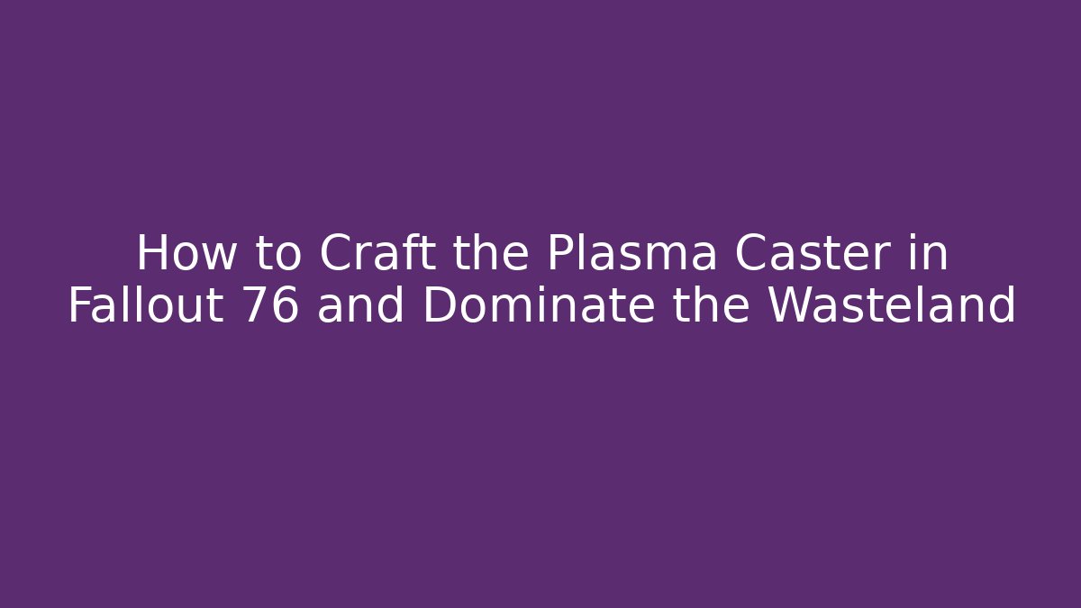 How to Craft the Plasma Caster in Fallout 76 and Dominate the Wasteland