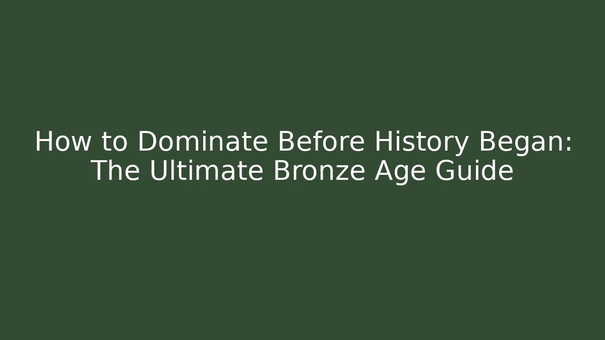 How to Dominate Before History Began: The Ultimate Bronze Age Guide