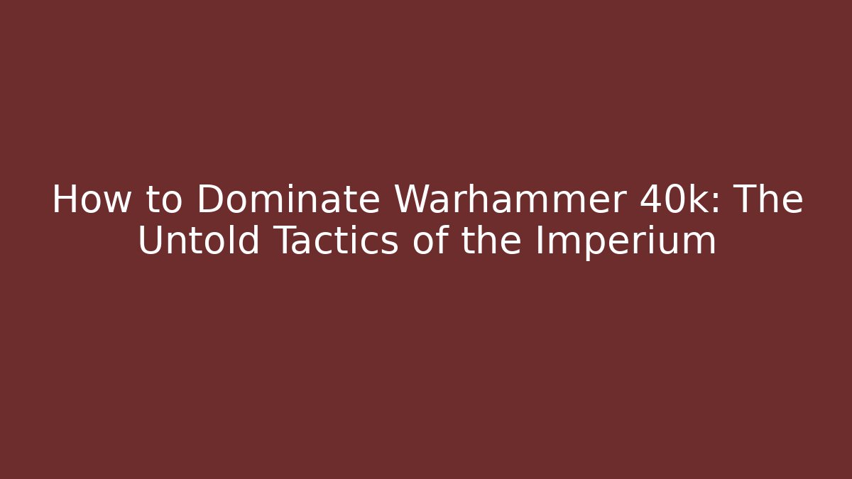 How to Dominate Warhammer 40k: The Untold Tactics of the Imperium