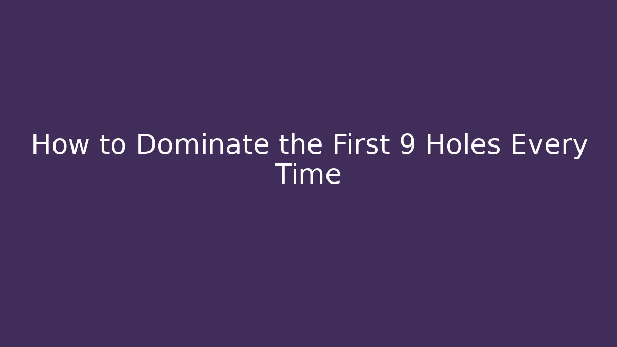How to Dominate the First 9 Holes Every Time