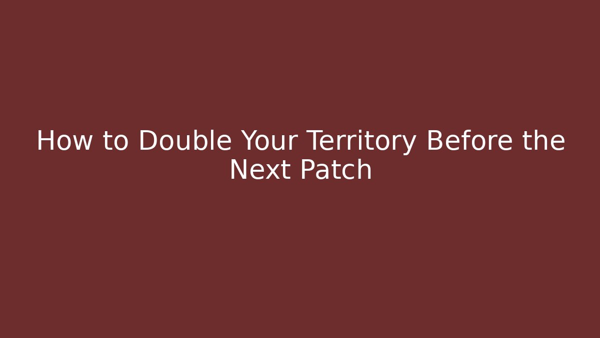 How to Double Your Territory Before the Next Patch