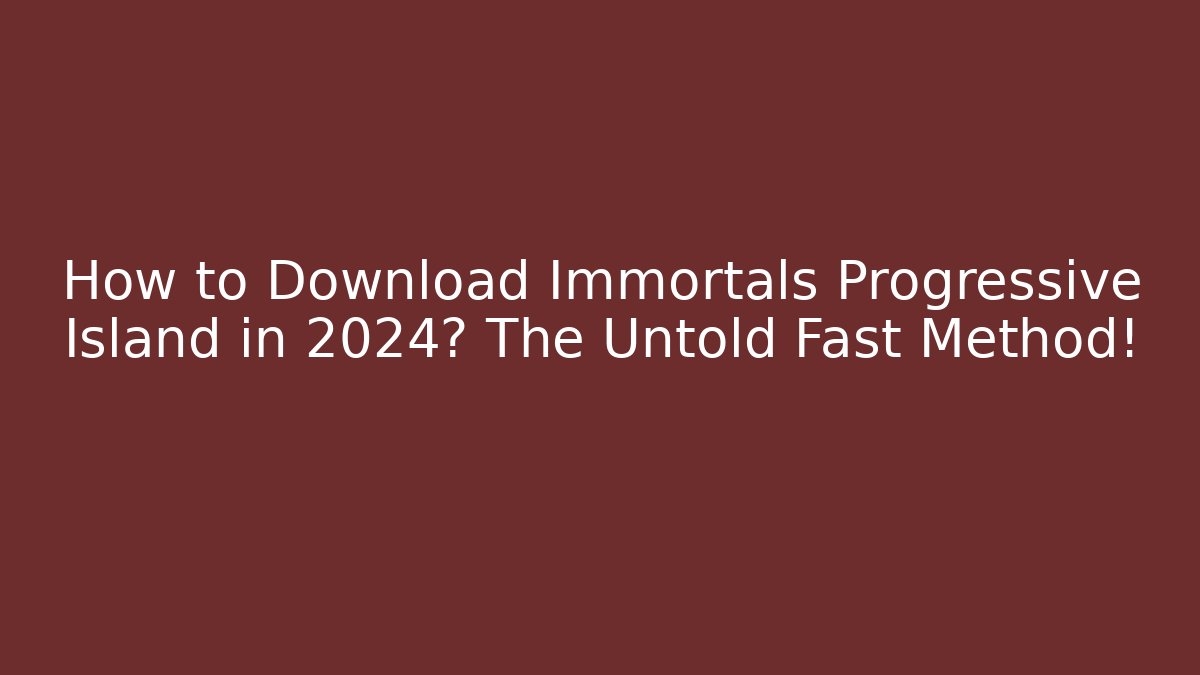 How to Download Immortals Progressive Island in 2024? The Untold Fast Method!