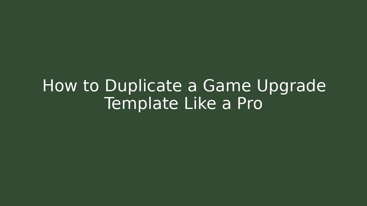 How to Duplicate a Game Upgrade Template Like a Pro