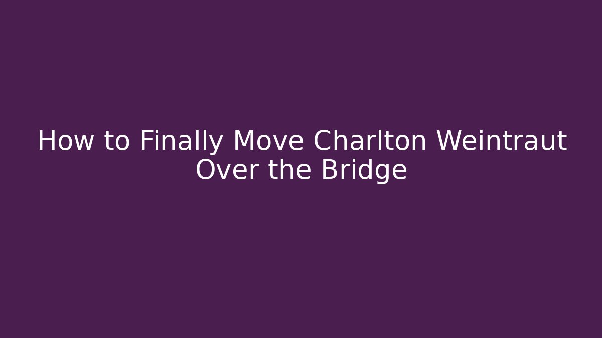 How to Finally Move Charlton Weintraut Over the Bridge
