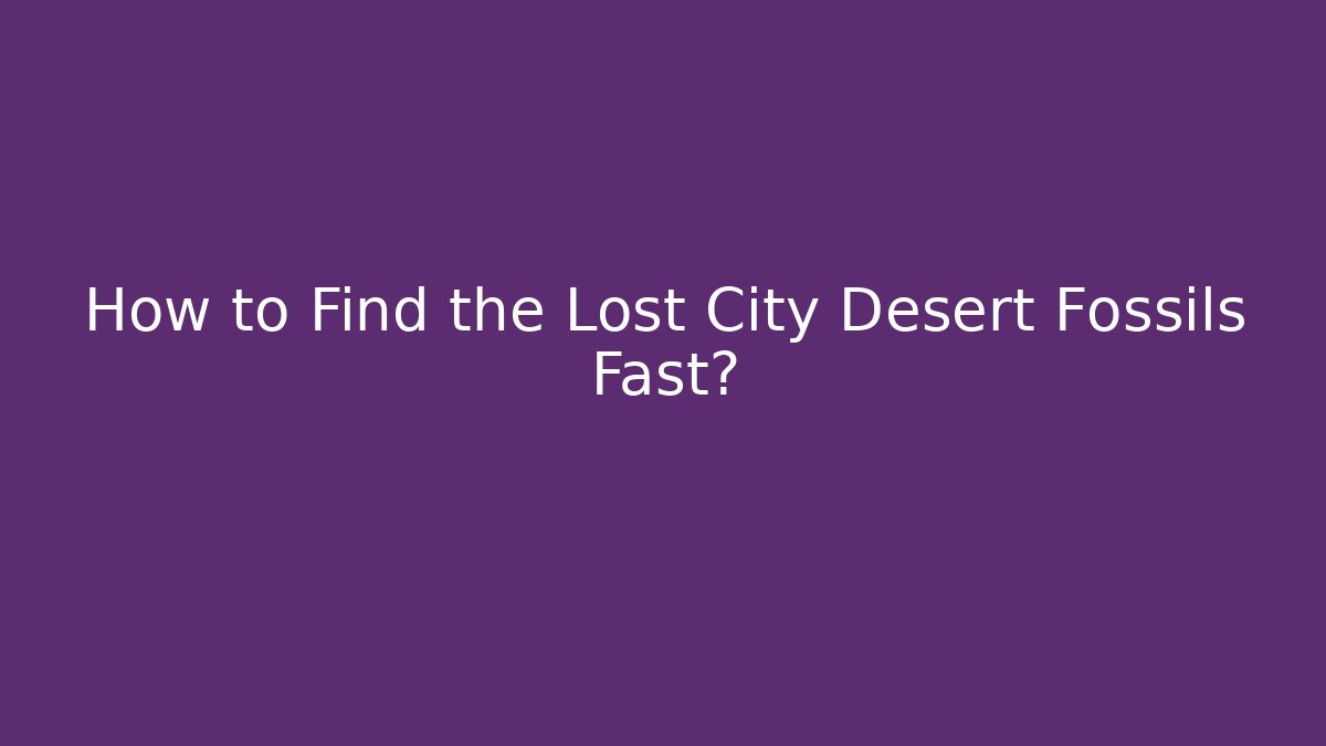 How to Find the Lost City Desert Fossils Fast?