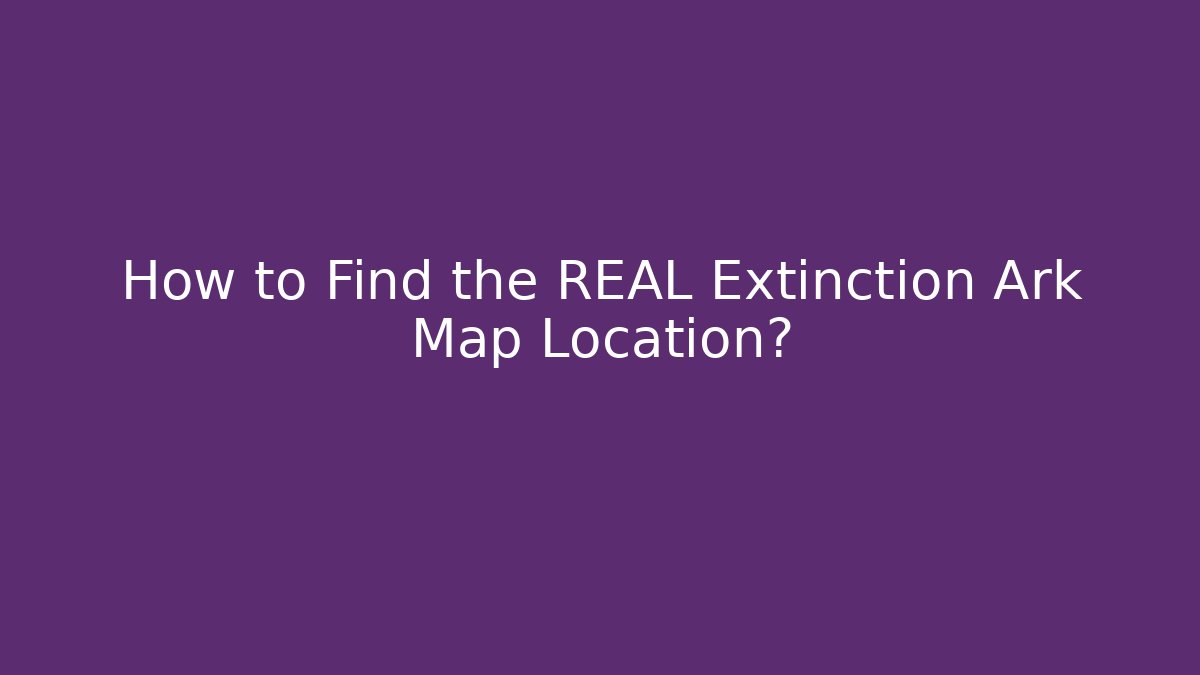 How to Find the REAL Extinction Ark Map Location?