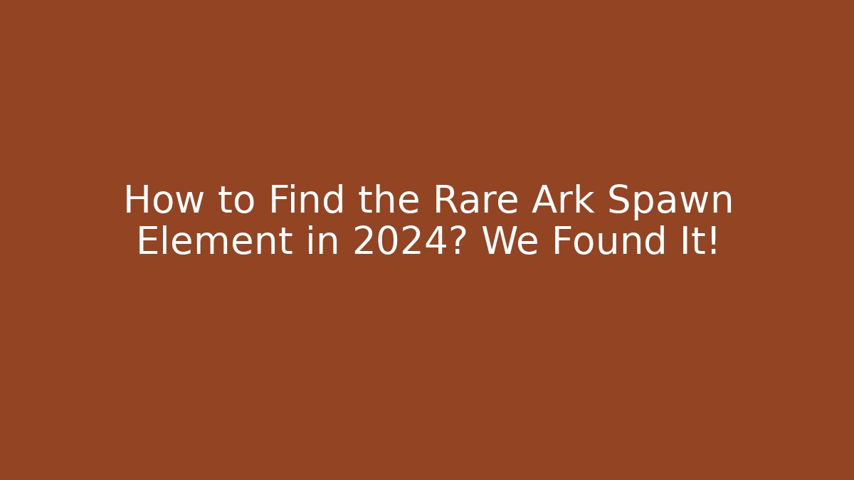 How to Find the Rare Ark Spawn Element in 2024? We Found It!