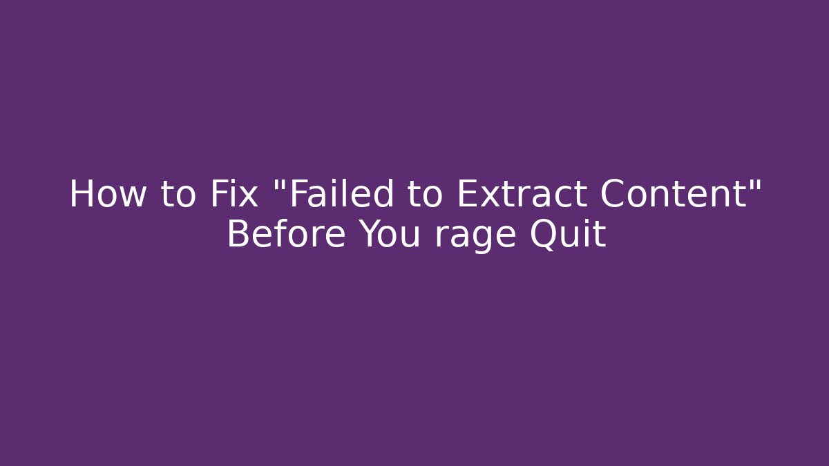 How to Fix “Failed to Extract Content” Before You rage Quit