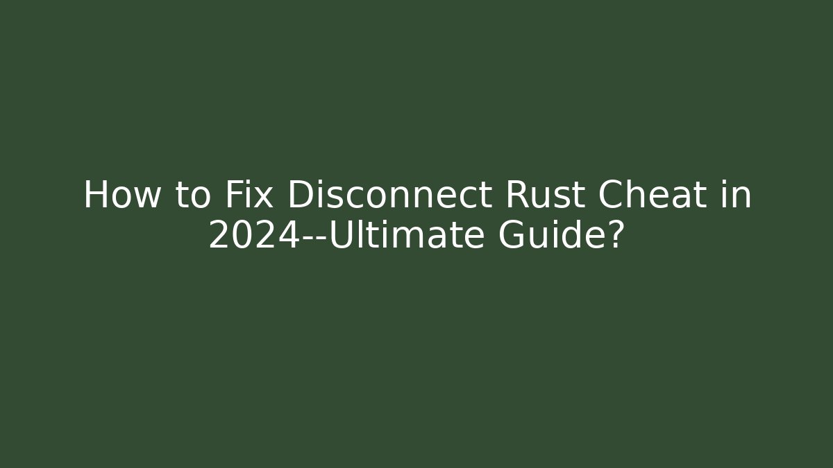 How to Fix Disconnect Rust Cheat in 2024—Ultimate Guide?