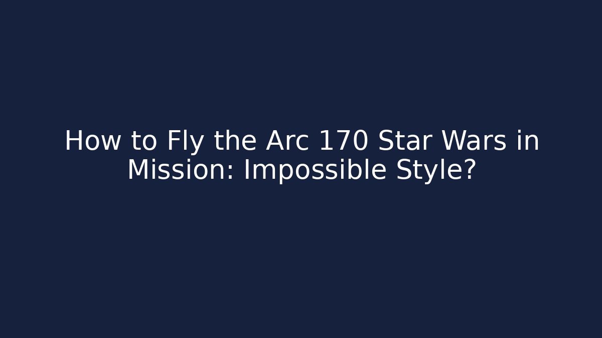 How to Fly the Arc 170 Star Wars in Mission: Impossible Style?