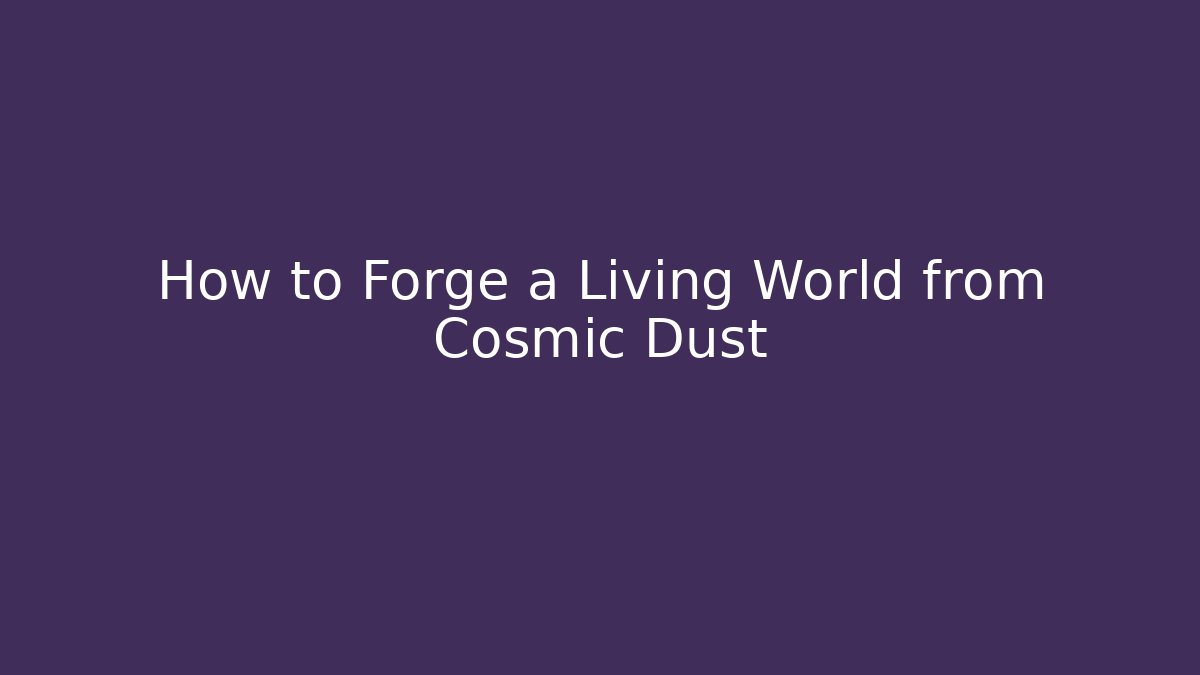 How to Forge a Living World from Cosmic Dust