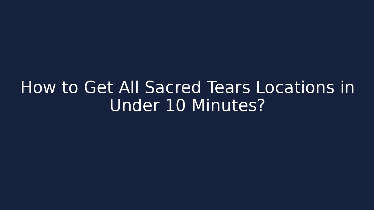 How to Get All Sacred Tears Locations in Under 10 Minutes?