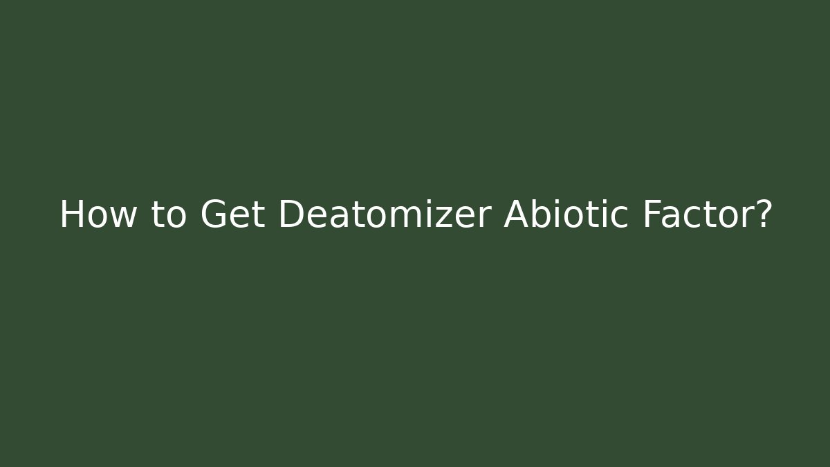 How to Get Deatomizer Abiotic Factor?
