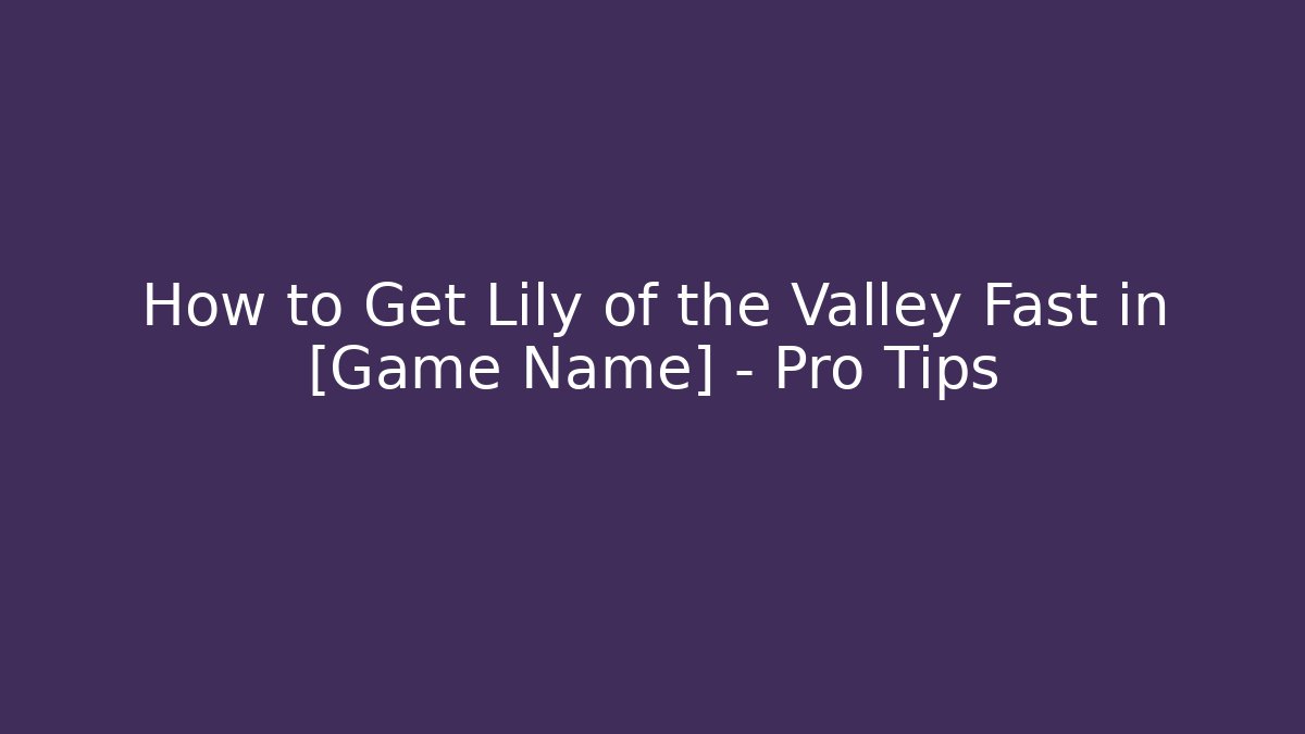 How to Get Lily of the Valley Fast in [Game Name] – Pro Tips