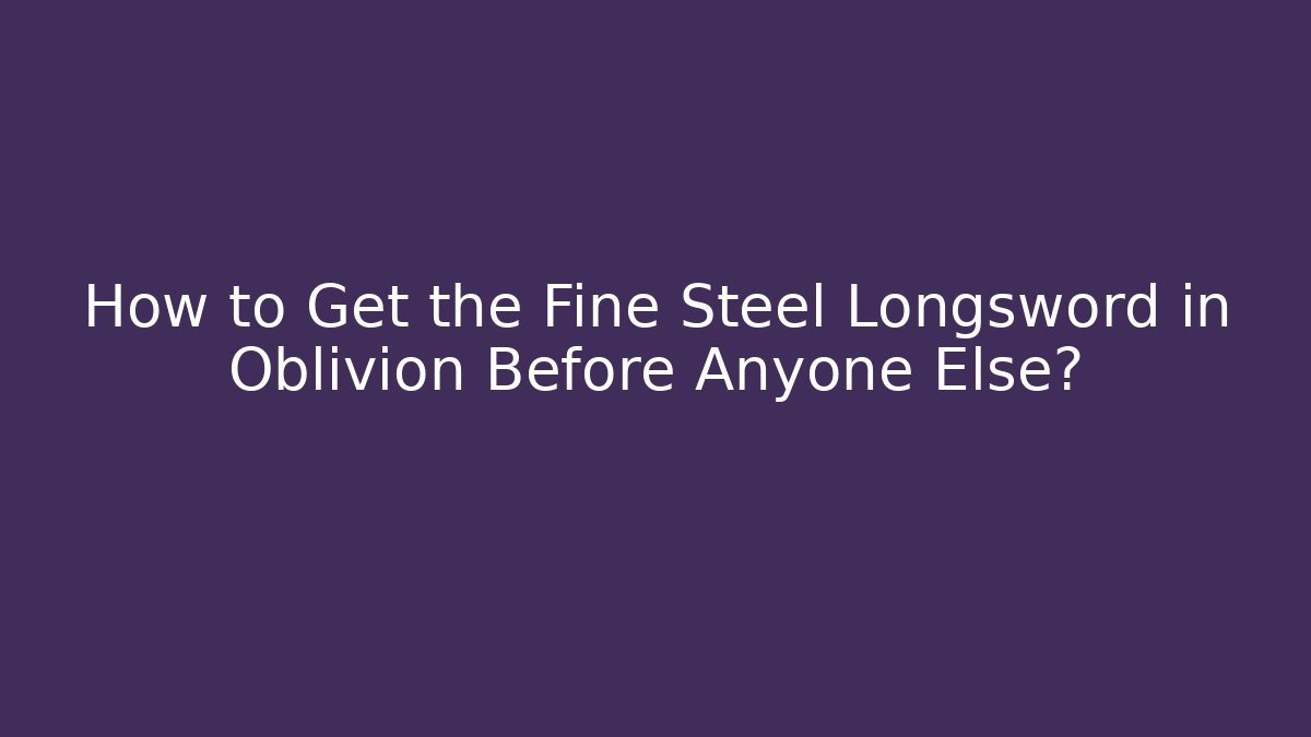 How to Get the Fine Steel Longsword in Oblivion Before Anyone Else?