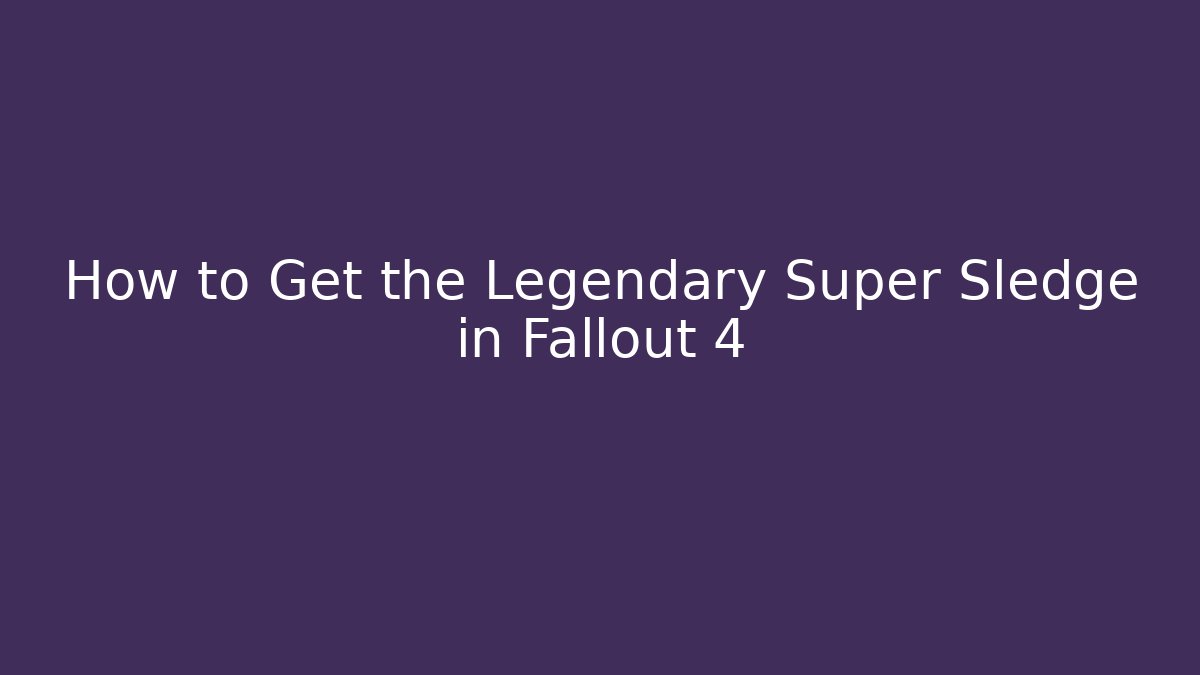 How to Get the Legendary Super Sledge in Fallout 4