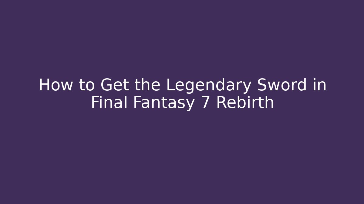How to Get the Legendary Sword in Final Fantasy 7 Rebirth