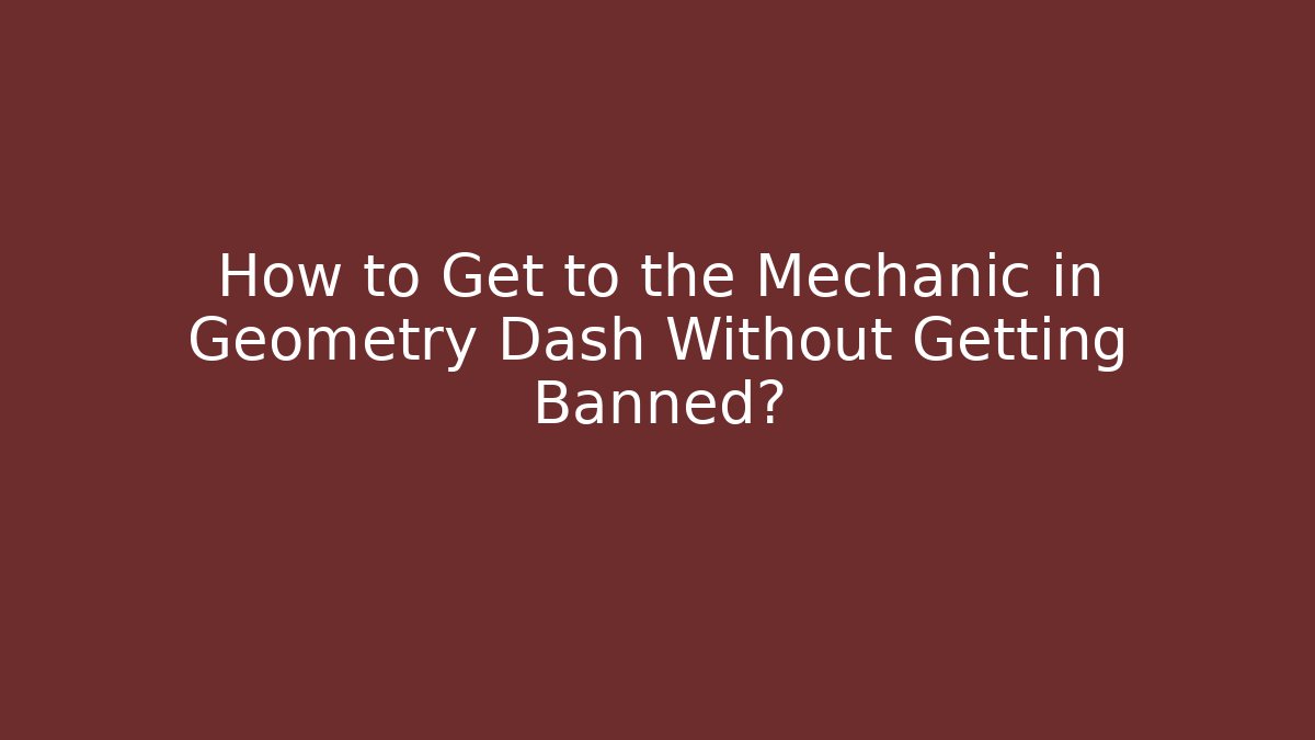 How to Get to the Mechanic in Geometry Dash Without Getting Banned?