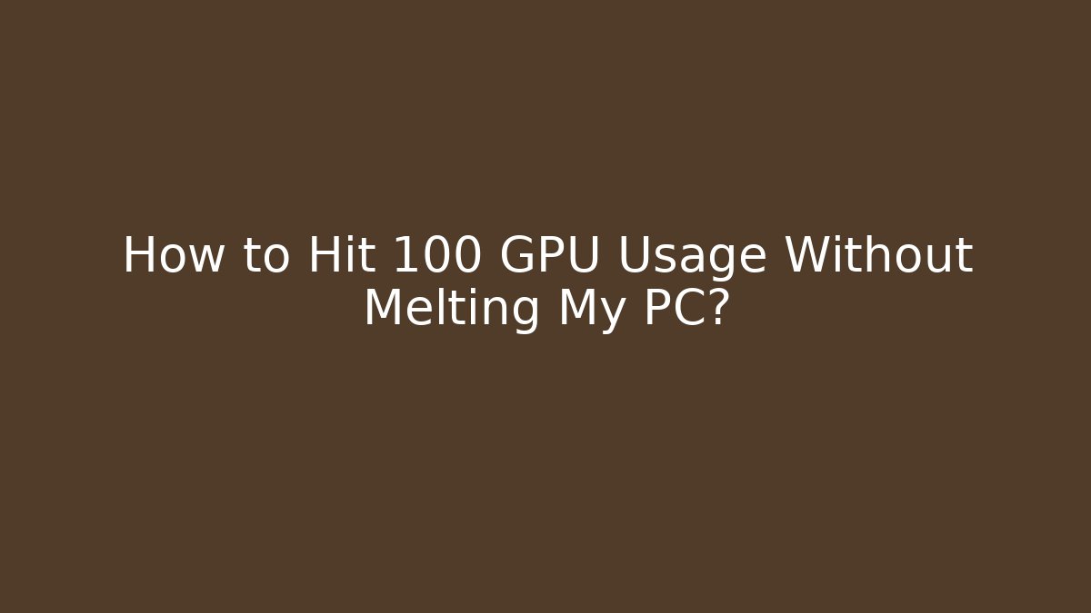 How to Hit 100 GPU Usage Without Melting My PC?