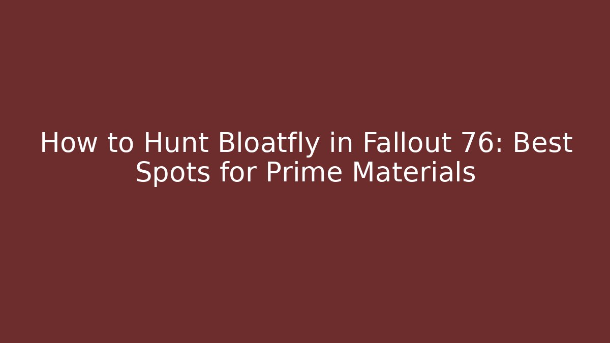 How to Hunt Bloatfly in Fallout 76: Best Spots for Prime Materials