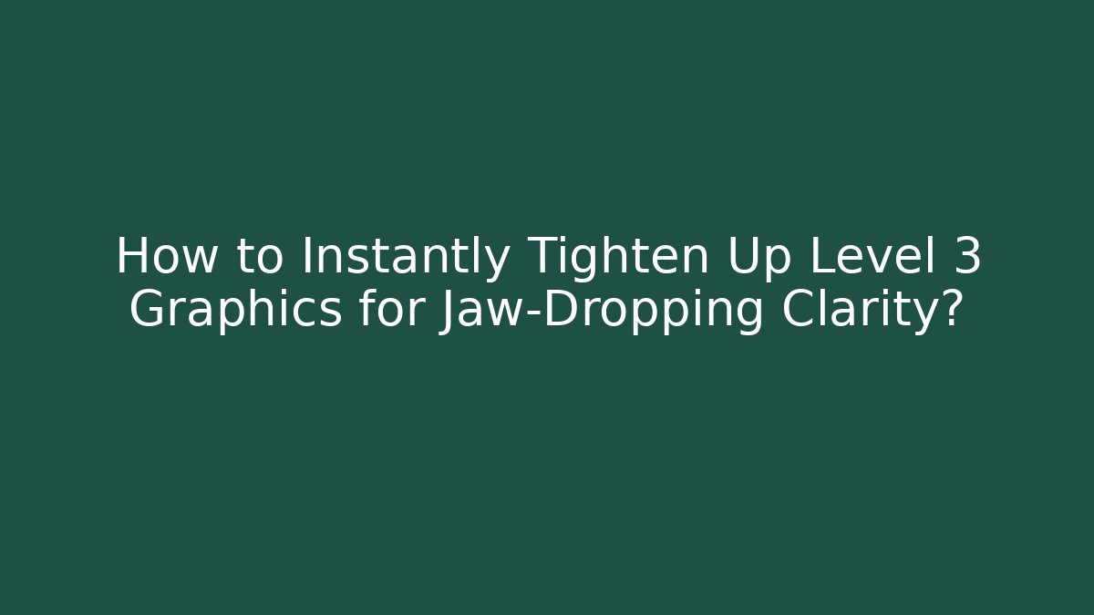 How to Instantly Tighten Up Level 3 Graphics for Jaw-Dropping Clarity?