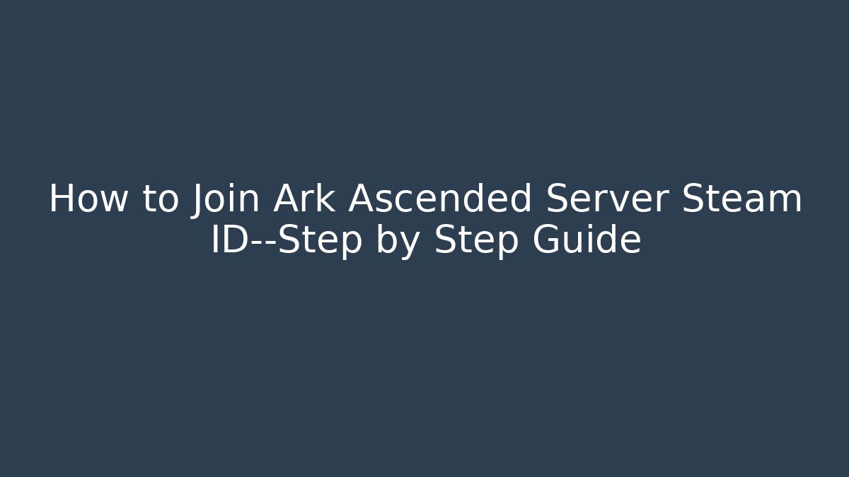How to Join Ark Ascended Server Steam ID—Step by Step Guide