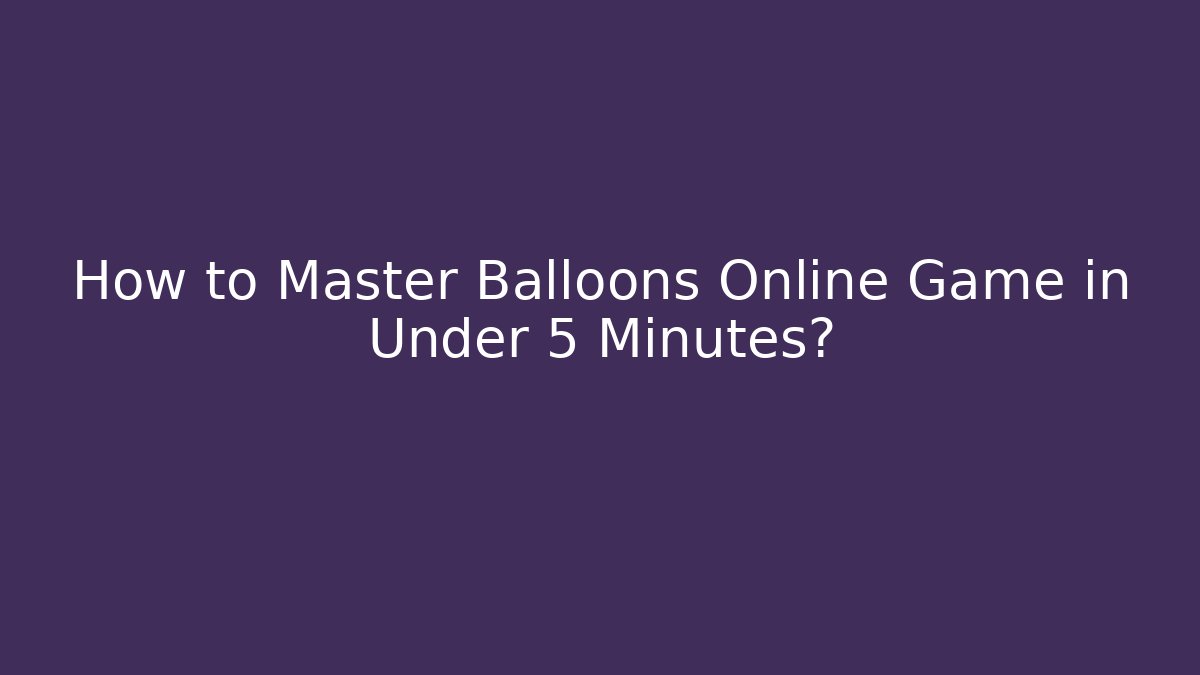 How to Master Balloons Online Game in Under 5 Minutes?