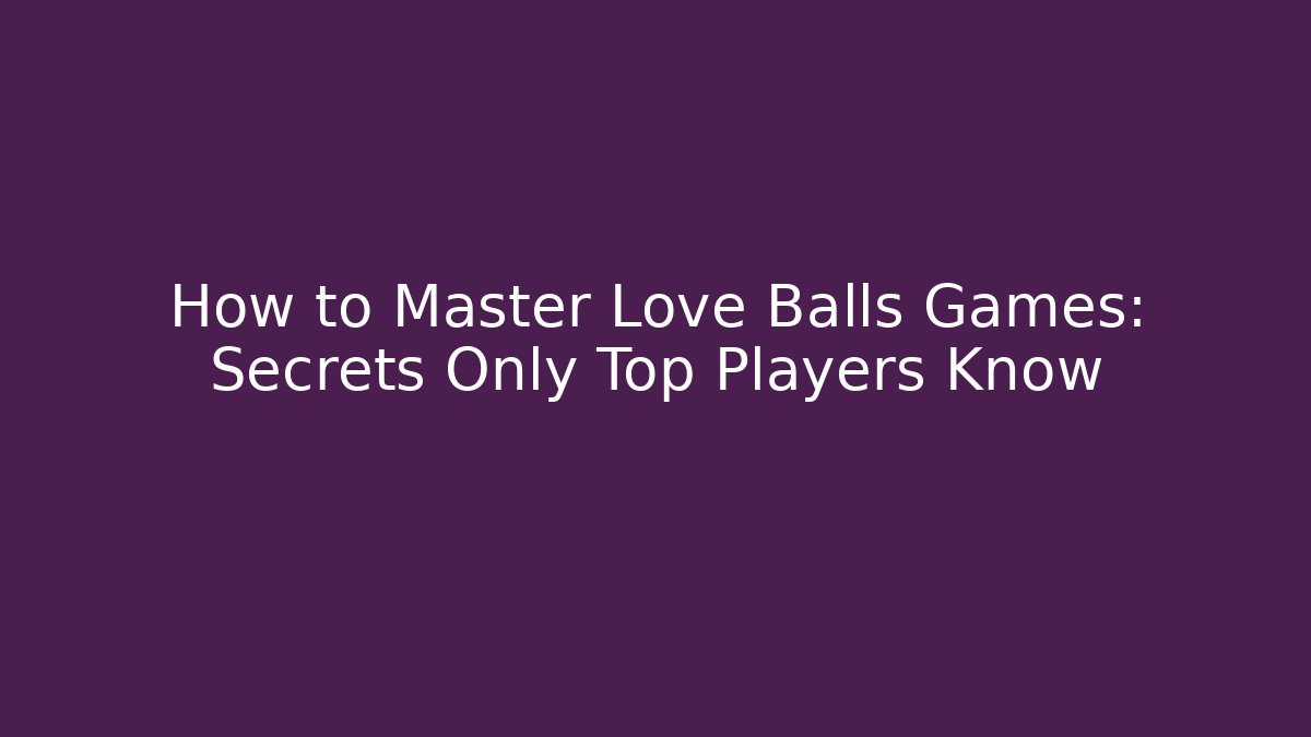 How to Master Love Balls Games: Secrets Only Top Players Know