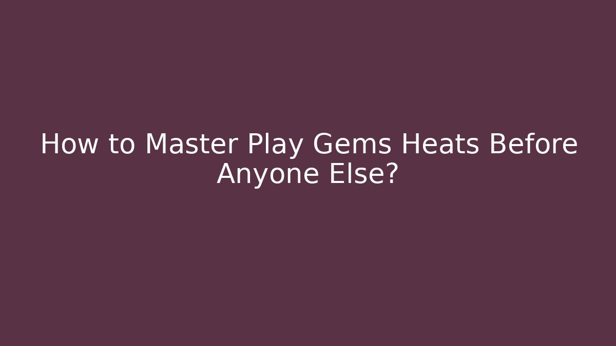 How to Master Play Gems Heats Before Anyone Else?