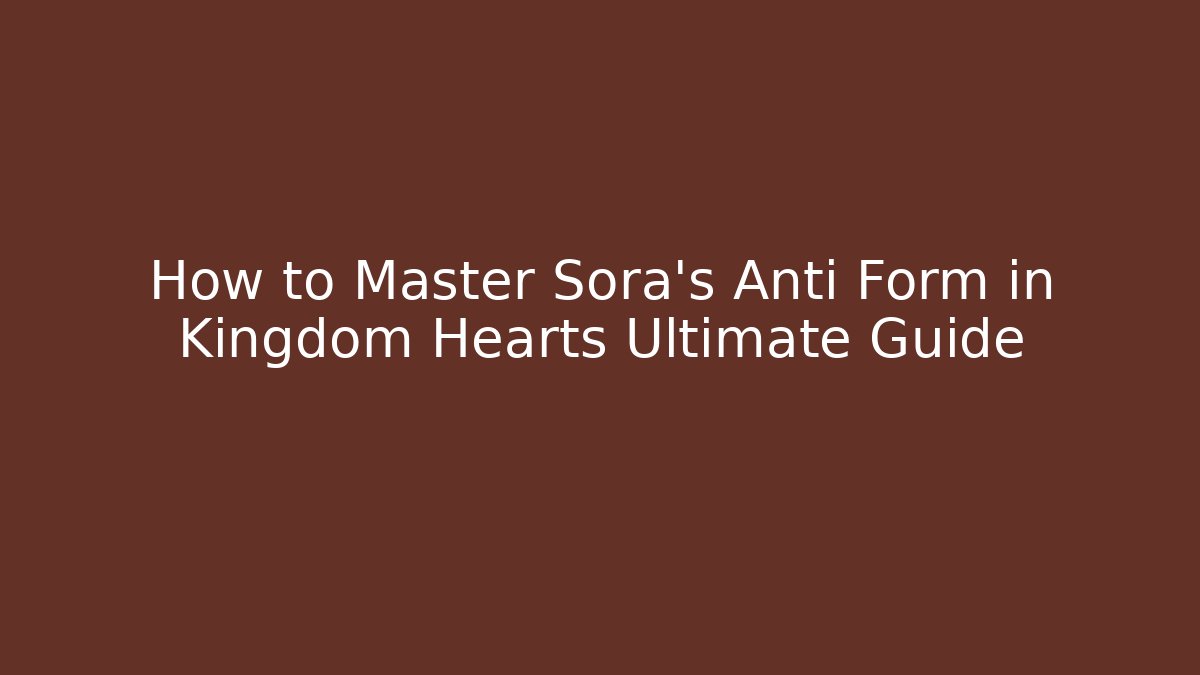 How to Master Sora's Anti Form in Kingdom Hearts Ultimate Guide