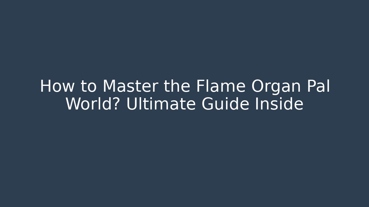 How to Master the Flame Organ Pal World? Ultimate Guide Inside