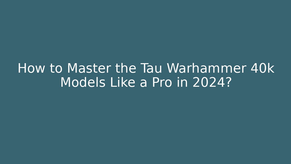 How to Master the Tau Warhammer 40k Models Like a Pro in 2024?