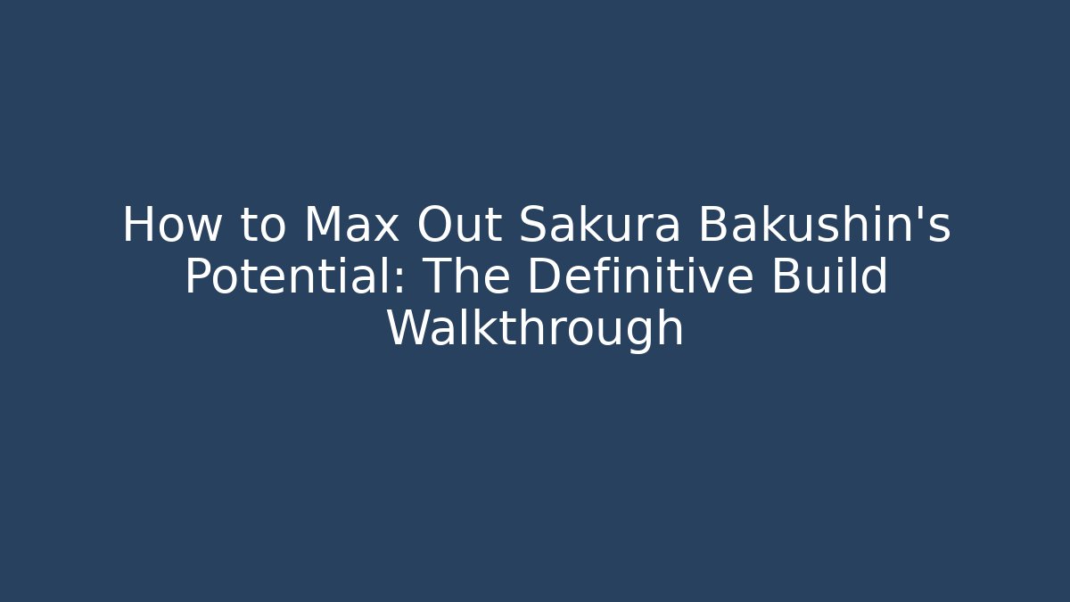 How to Max Out Sakura Bakushin's Potential: The Definitive Build Walkthrough - Método de Aprovação