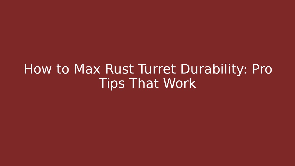 How to Max Rust Turret Durability: Pro Tips That Work