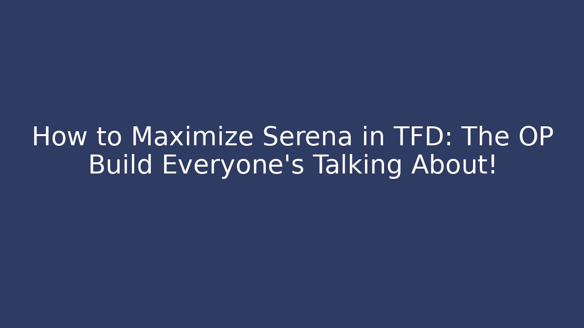 How to Maximize Serena in TFD: The OP Build Everyone’s Talking About!