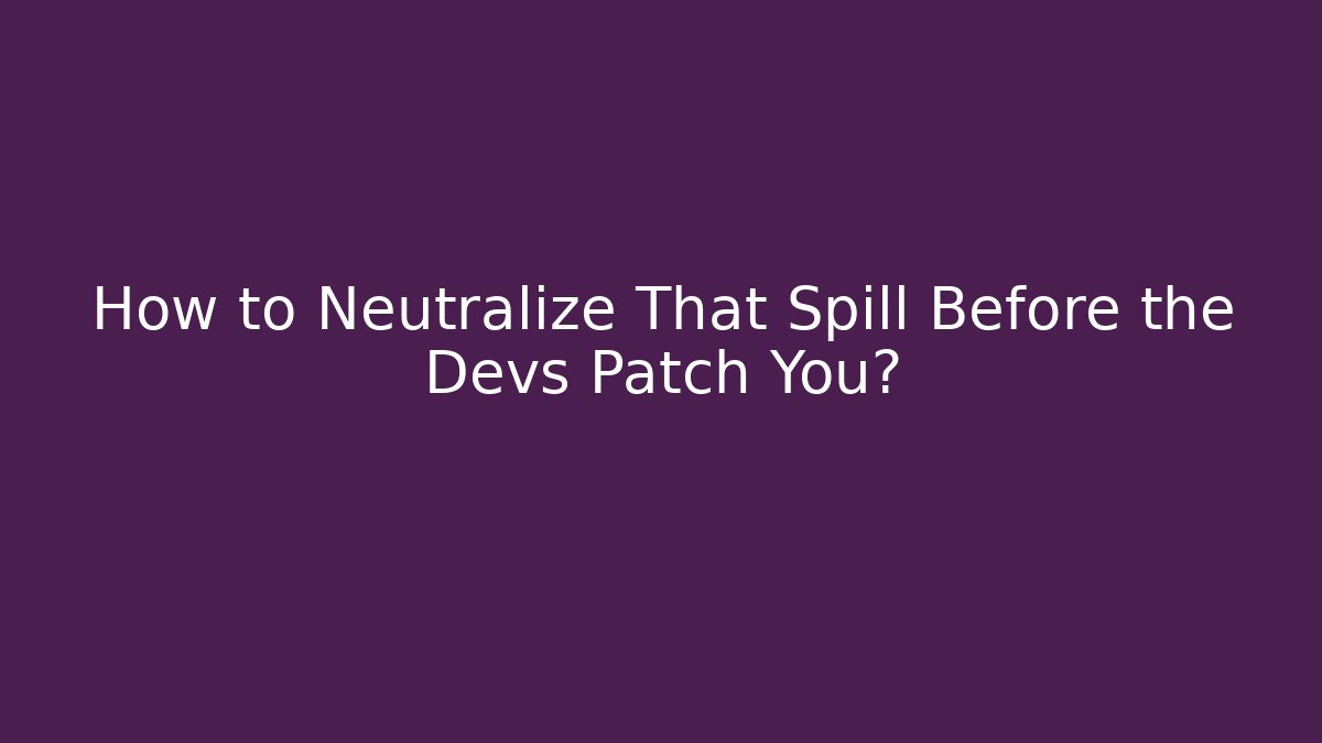 How to Neutralize That Spill Before the Devs Patch You?